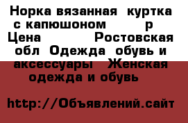 Норка вязанная. куртка с капюшоном. 50-52 р. › Цена ­ 7 000 - Ростовская обл. Одежда, обувь и аксессуары » Женская одежда и обувь   